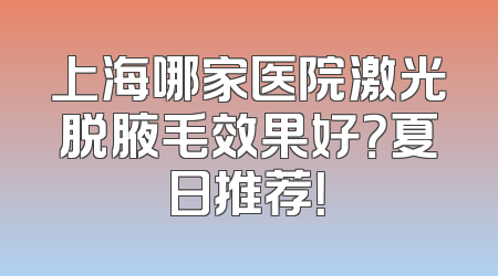 上海哪家医院激光脱腋毛效果好？夏日推荐！