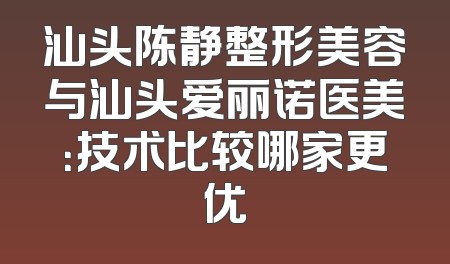 汕头陈静整形美容与汕头爱丽诺医美：技术比较哪家更优