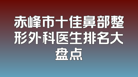 赤峰市十佳鼻部整形外科医生排名大盘点