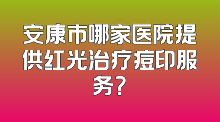 安康市哪家医院提供红光治疗痘印服务？