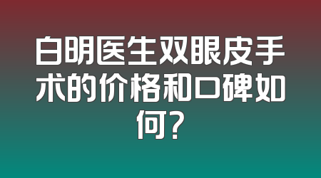 白明医生双眼皮手术的价格和口碑如何？