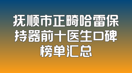 抚顺市正畸哈雷保持器前十医生口碑榜单汇总