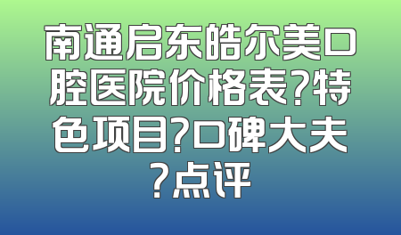 南通启东皓尔美口腔医院价格表？特色项目？口碑大夫？点评