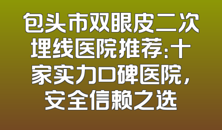 包头市双眼皮二次埋线医院推荐：十家实力口碑医院，安全信赖之选
