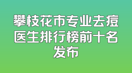 攀枝花市专业去痘医生排行榜前十名发布