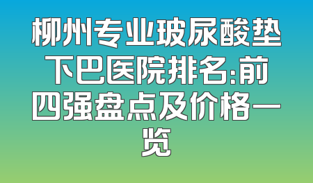 柳州专业玻尿酸垫下巴医院排名：前四强盘点及价格一览