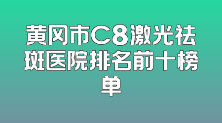 黄冈市C8激光祛斑医院排名前十榜单
