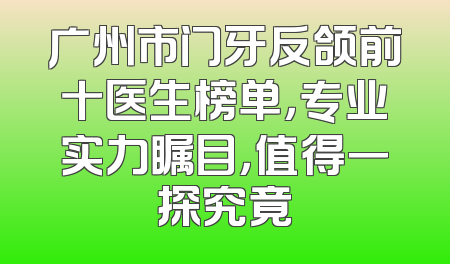 广州市门牙反颌前十医生榜单，专业实力瞩目，值得一探究竟