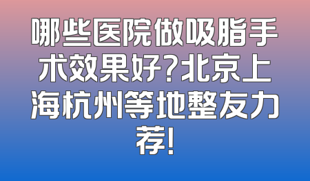 哪些医院做吸脂手术效果好？北京上海杭州等地整友力荐！