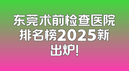 东莞术前检查医院排名榜2025新出炉!