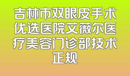 吉林市双眼皮手术优选医院艾薇尔医疗美容门诊部技术正规