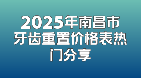 2025年南昌市牙齿重置价格表热门分享