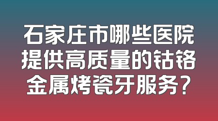 石家庄市哪些医院提供高质量的钴铬金属烤瓷牙服务？