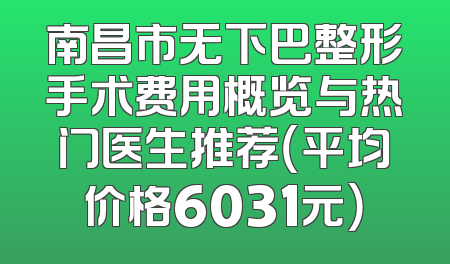 南昌市无下巴整形手术费用概览与热门医生推荐（平均价格6031元）