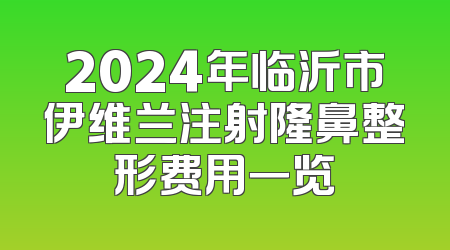 2024年临沂市伊维兰注射隆鼻整形费用一览