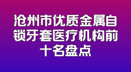 沧州市优质金属自锁牙套医疗机构前十名盘点