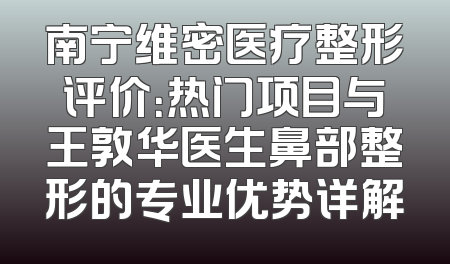 南宁维密医疗整形评价：热门项目与王敦华医生鼻部整形的专业优势详解