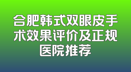 合肥韩式双眼皮手术效果评价及正规医院推荐