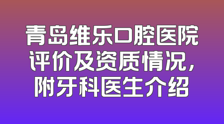 青岛维乐口腔医院评价及资质情况，附牙科医生介绍