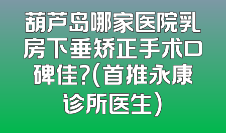 葫芦岛哪家医院乳房下垂矫正手术口碑佳？（首推永康诊所医生）