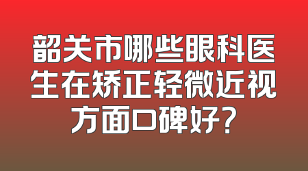 韶关市哪些眼科医生在矫正轻微近视方面口碑好？