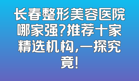 长春整形美容医院哪家强？推荐十家精选机构，一探究竟！
