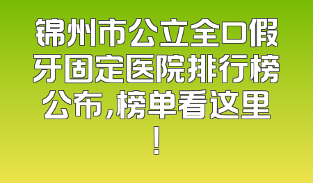 锦州市公立全口假牙固定医院排行榜公布，榜单看这里！
