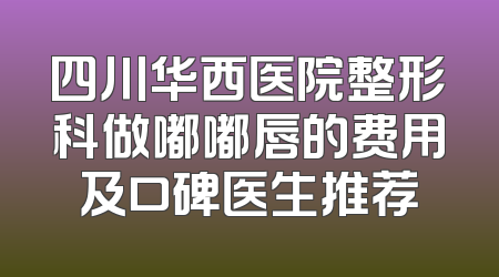 四川华西医院整形科做嘟嘟唇的费用及口碑医生推荐