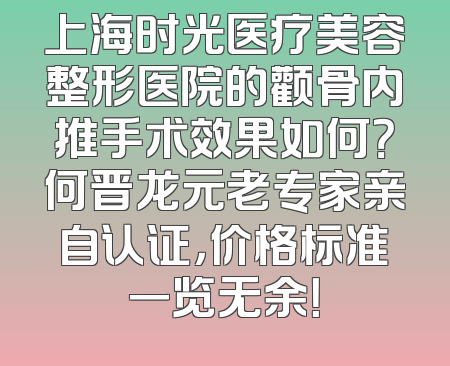 上海时光医疗美容整形医院的颧骨内推手术效果如何？何晋龙元老专家亲自认证，价格标准一览无余！