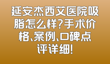 延安杰西艾医院吸脂怎么样？手术价格、案例、口碑点评详细！