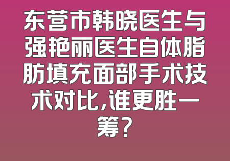 东营市韩晓医生与强艳丽医生自体脂肪填充面部手术技术对比，谁更胜一筹？