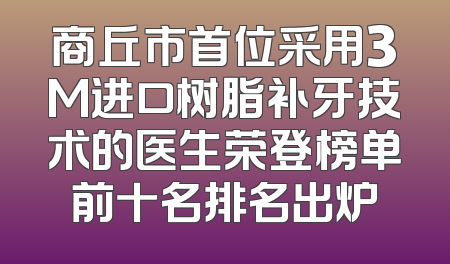 商丘市首位采用3M进口树脂补牙技术的医生荣登榜单前十名排名出炉