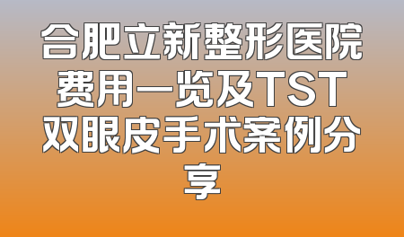 合肥立新整形医院费用一览及TST双眼皮手术案例分享
