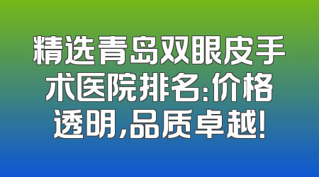 精选青岛双眼皮手术医院排名：价格透明，品质卓越！