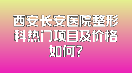 西安长安医院整形科热门项目及价格如何？
