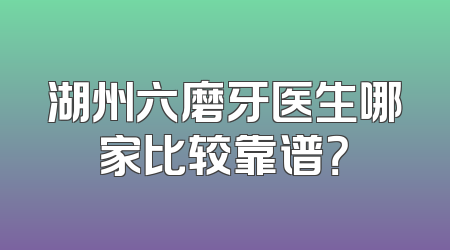 湖州六磨牙医生哪家比较靠谱？