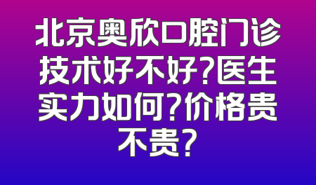 北京奥欣口腔门诊技术好不好？医生实力如何？价格贵不贵？