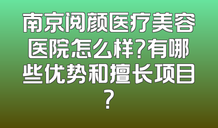 南京阅颜医疗美容医院怎么样？有哪些优势和擅长项目？