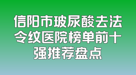 信阳市玻尿酸去法令纹医院榜单前十强推荐盘点