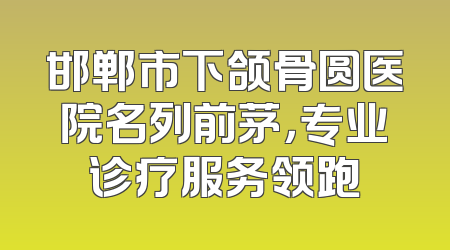 邯郸市下颌骨圆医院名列前茅，专业诊疗服务领跑
