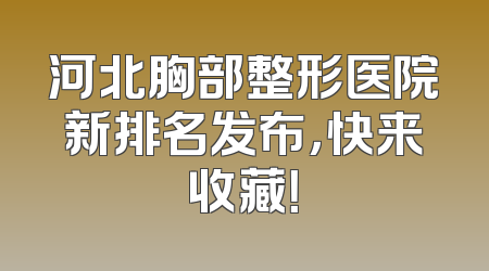 河北胸部整形医院新排名发布，快来收藏！