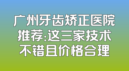 广州牙齿矫正医院推荐：这三家技术不错且价格合理