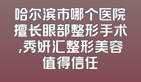 哈尔滨市哪个医院擅长眼部整形手术，秀妍汇整形美容值得信任