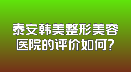 泰安韩美整形美容医院的评价如何？
