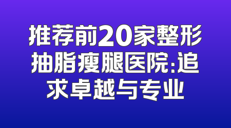 推荐前20家整形抽脂瘦腿医院：追求卓越与专业