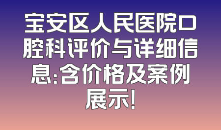 宝安区人民医院口腔科评价与详细信息：含价格及案例展示！
