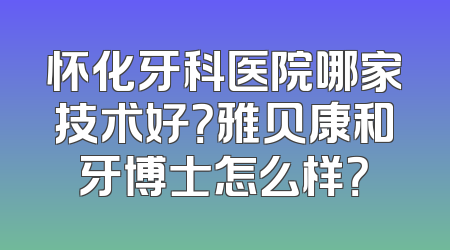 怀化牙科医院哪家技术好？雅贝康和牙博士怎么样？