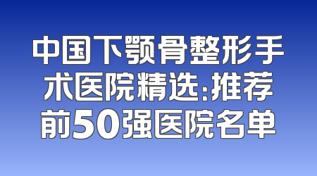 中国下颚骨整形手术医院精选：推荐前50强医院名单