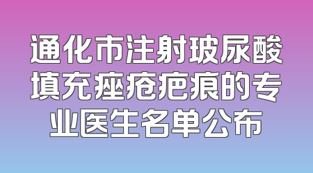 通化市注射玻尿酸填充痤疮疤痕的专业医生名单公布