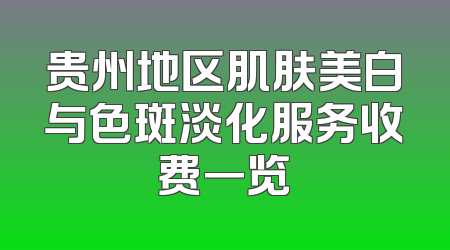 贵州地区肌肤美白与色斑淡化服务收费一览